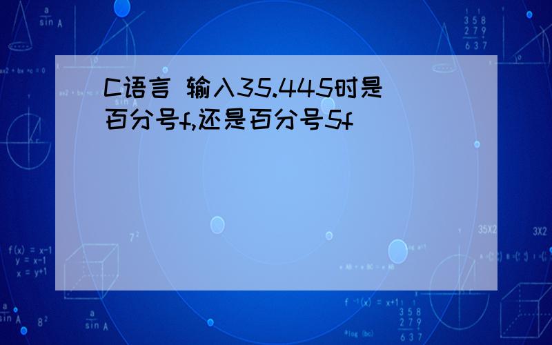 C语言 输入35.445时是百分号f,还是百分号5f