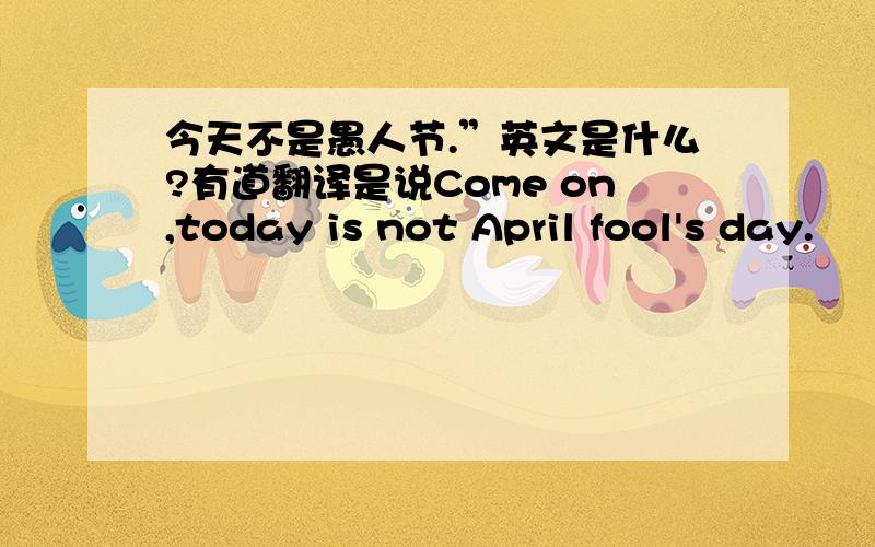 今天不是愚人节.”英文是什么?有道翻译是说Come on,today is not April fool's day.