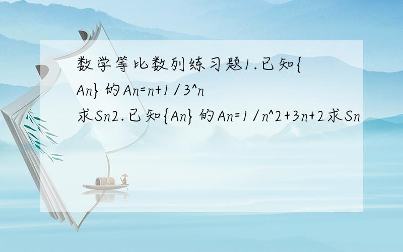 数学等比数列练习题1.已知{An}的An=n+1/3^n求Sn2.已知{An}的An=1/n^2+3n+2求Sn