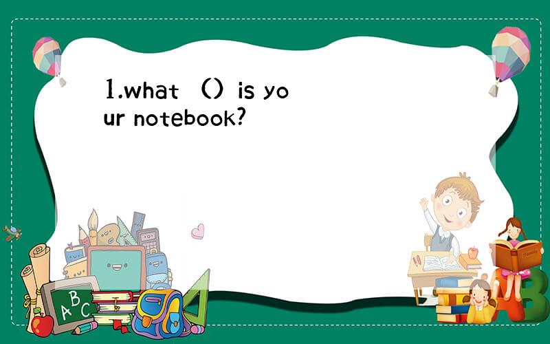 1.what （）is your notebook?