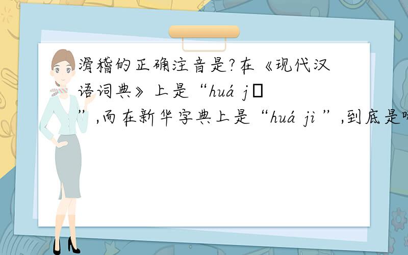 滑稽的正确注音是?在《现代汉语词典》上是“huá jī ”,而在新华字典上是“huá ji ”,到底是哪个啊?