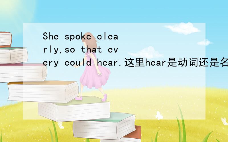 She spoke clearly,so that every could hear.这里hear是动词还是名词?