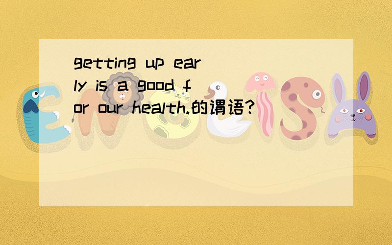 getting up early is a good for our health.的谓语?