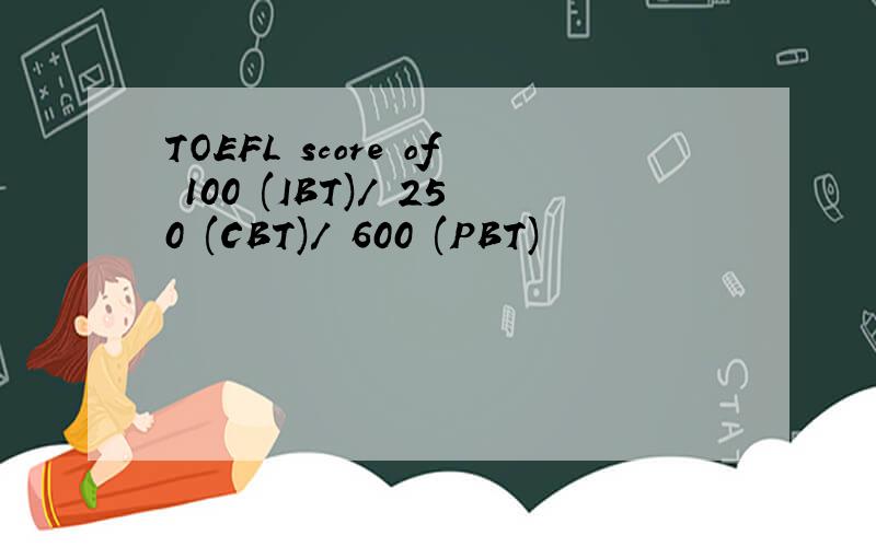 TOEFL score of 100 (IBT)/ 250 (CBT)/ 600 (PBT)
