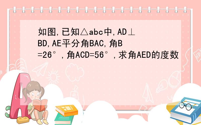 如图,已知△abc中,AD⊥BD,AE平分角BAC,角B=26°,角ACD=56°,求角AED的度数