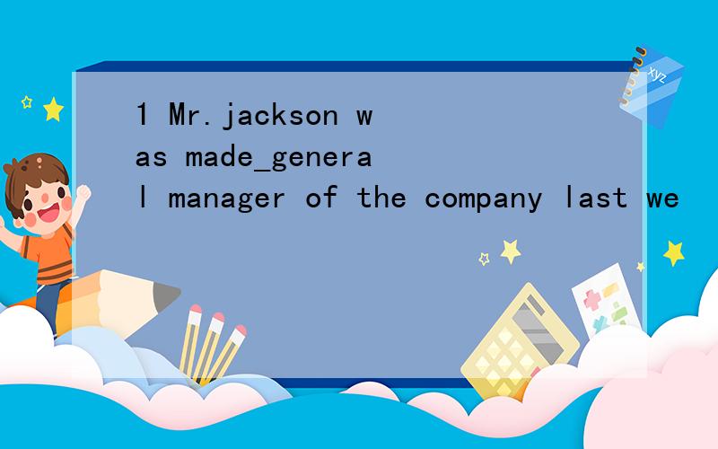 1 Mr.jackson was made_general manager of the company last we