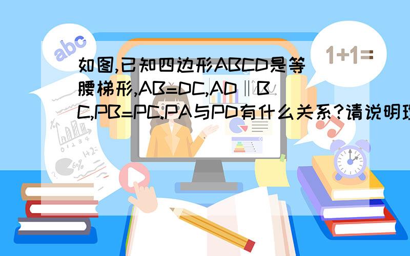 如图,已知四边形ABCD是等腰梯形,AB=DC,AD‖BC,PB=PC.PA与PD有什么关系?请说明理由?