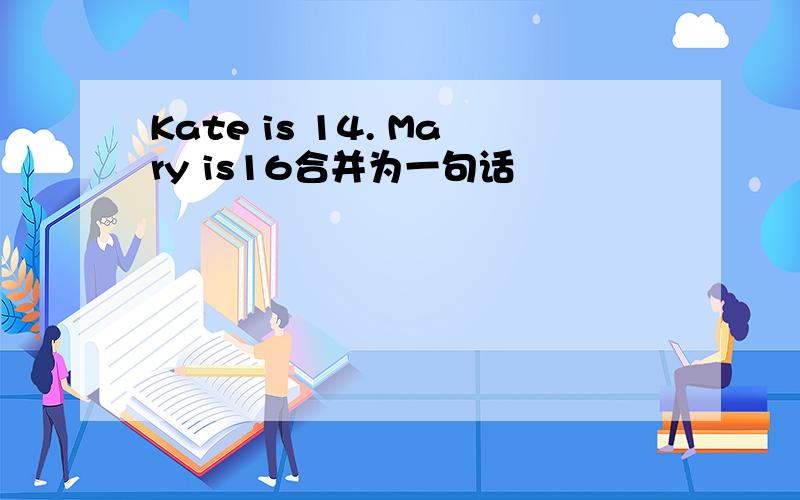 Kate is 14. Mary is16合并为一句话