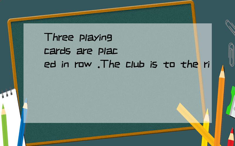 Three playing cards are placed in row .The club is to the ri