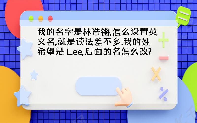 我的名字是林浩锵,怎么设置英文名,就是读法差不多.我的姓希望是 Lee,后面的名怎么改?