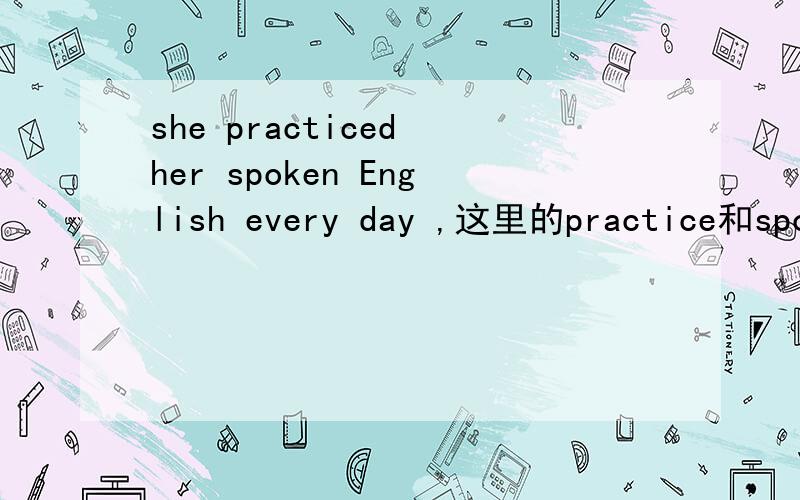 she practiced her spoken English every day ,这里的practice和spok