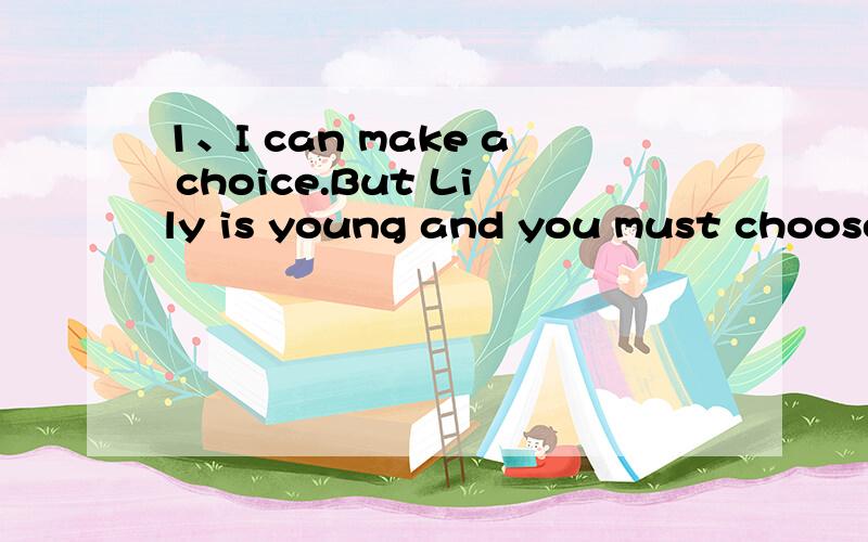 1、I can make a choice.But Lily is young and you must choose
