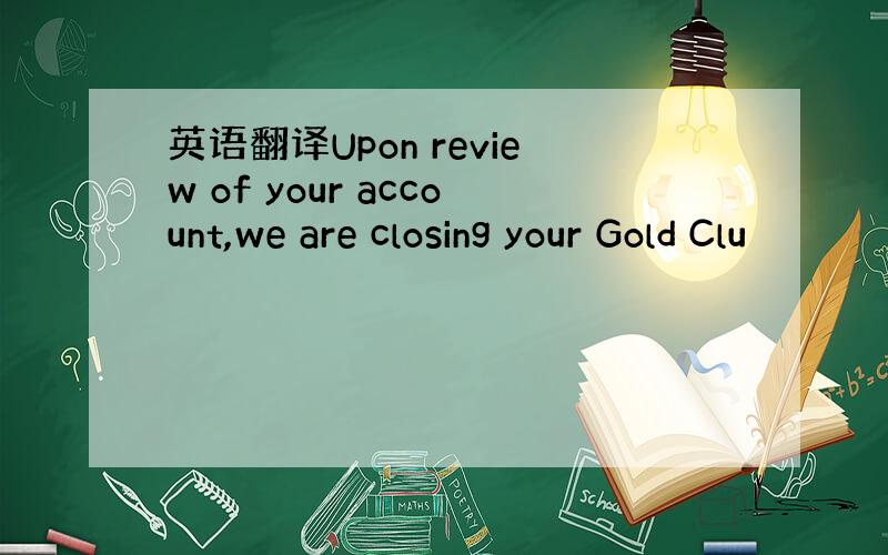英语翻译Upon review of your account,we are closing your Gold Clu
