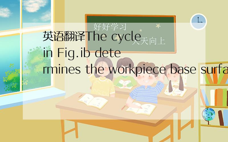 英语翻译The cycle in Fig.ib determines the workpiece base surfac