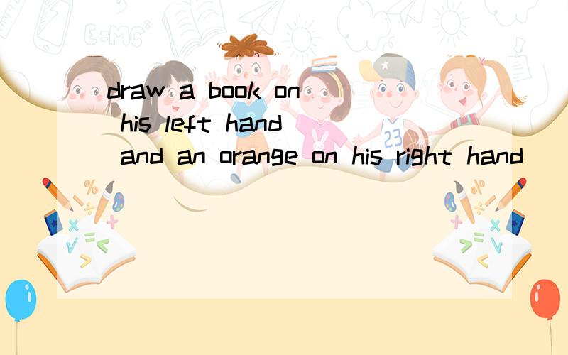draw a book on his left hand and an orange on his right hand