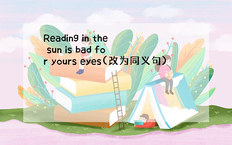 Reading in the sun is bad for yours eyes(改为同义句）