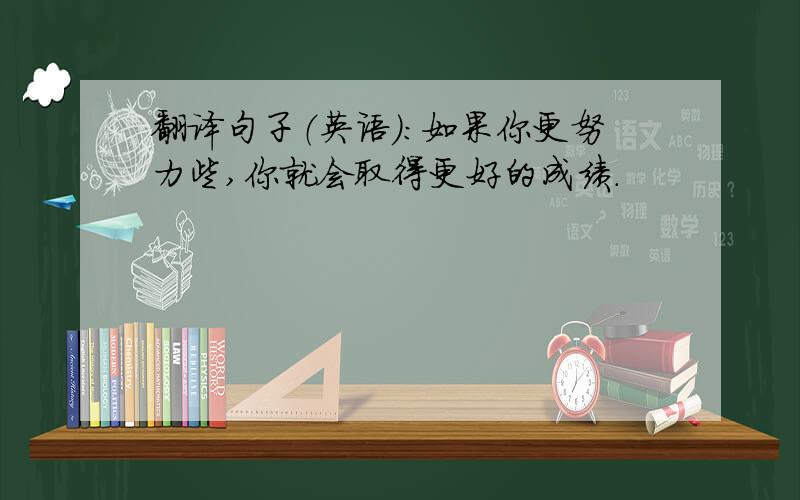 翻译句子（英语）：如果你更努力些,你就会取得更好的成绩.