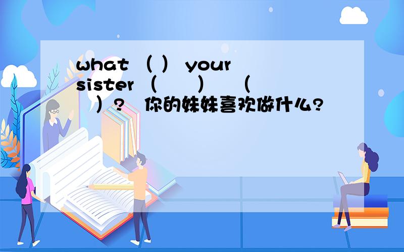 what （ ） your sister （　　）　（　　）?　你的妹妹喜欢做什么?