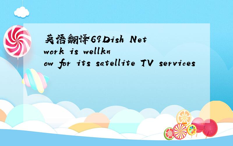 英语翻译69Dish Network is wellknow for its satellite TV services