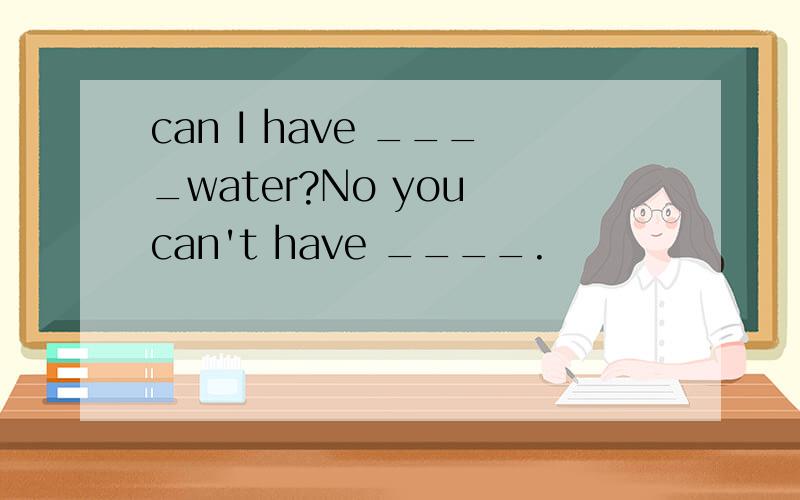 can I have ____water?No you can't have ____.