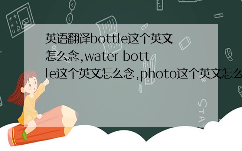 英语翻译bottle这个英文怎么念,water bottle这个英文怎么念,photo这个英文怎么念