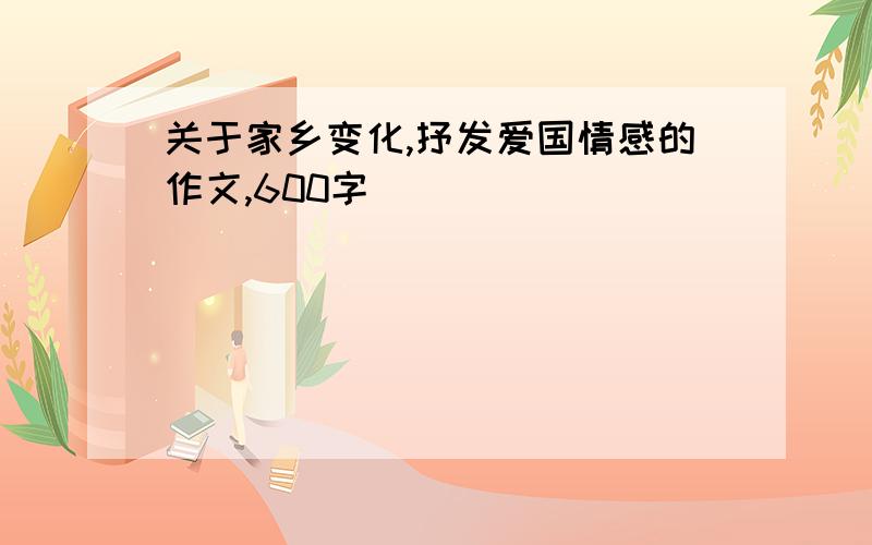 关于家乡变化,抒发爱国情感的作文,600字