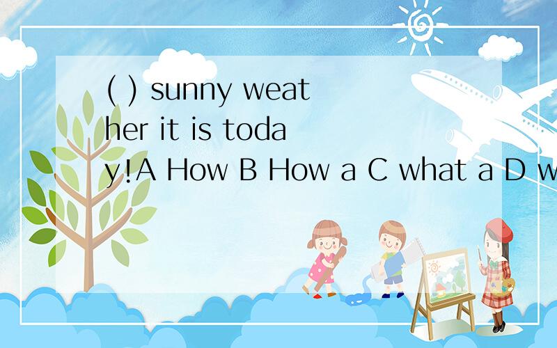 ( ) sunny weather it is today!A How B How a C what a D what