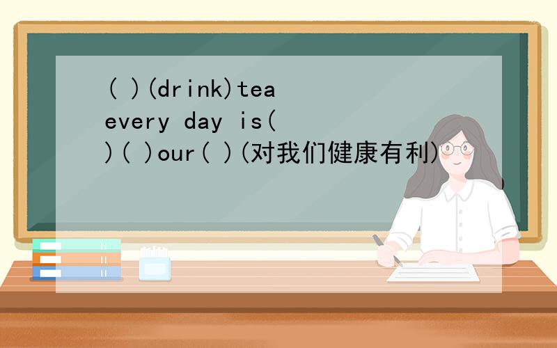 ( )(drink)tea every day is( )( )our( )(对我们健康有利)
