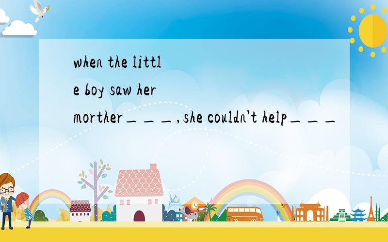 when the little boy saw her morther___,she couldn't help___