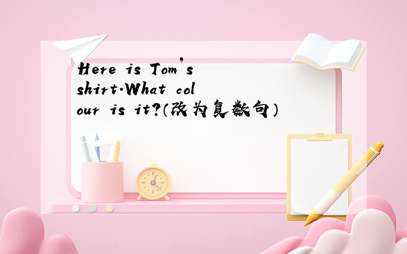 Here is Tom’s shirt.What colour is it?（改为复数句）