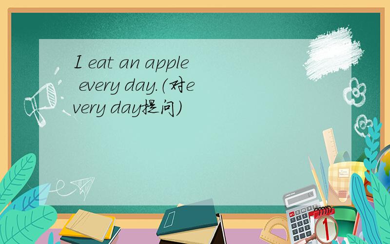 I eat an apple every day.（对every day提问）