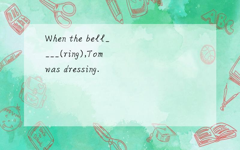 When the bell____(ring),Tom was dressing.