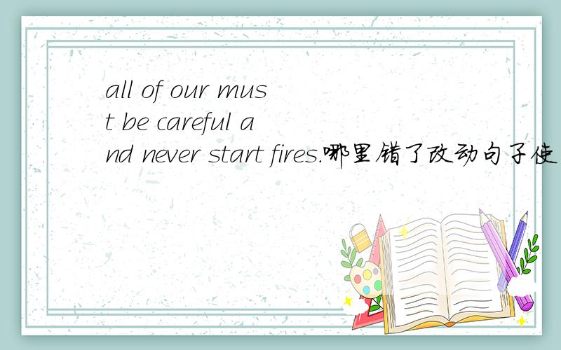 all of our must be careful and never start fires.哪里错了改动句子使句子