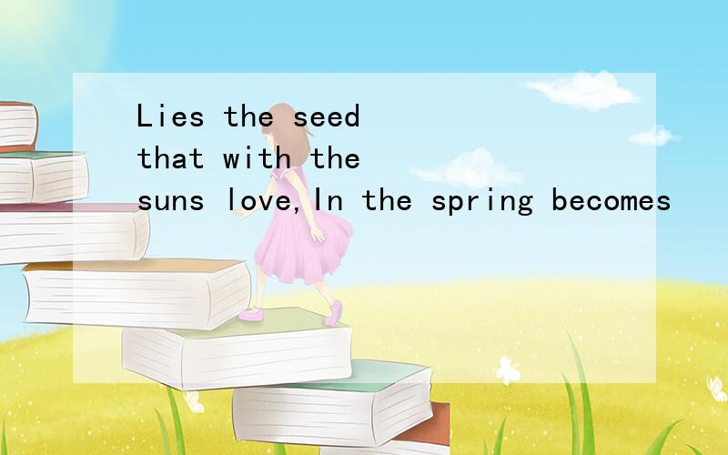 Lies the seed that with the suns love,In the spring becomes