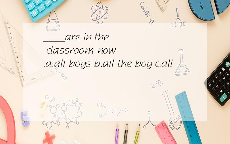 ____are in the classroom now.a.all boys b.all the boy c.all