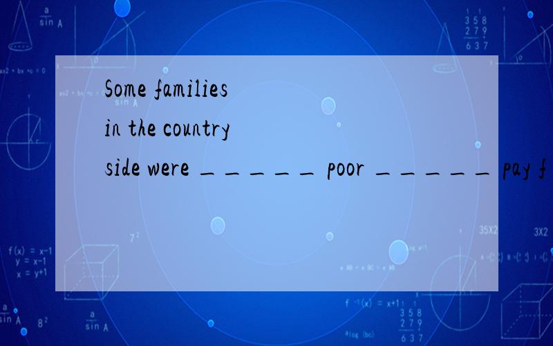 Some families in the countryside were _____ poor _____ pay f