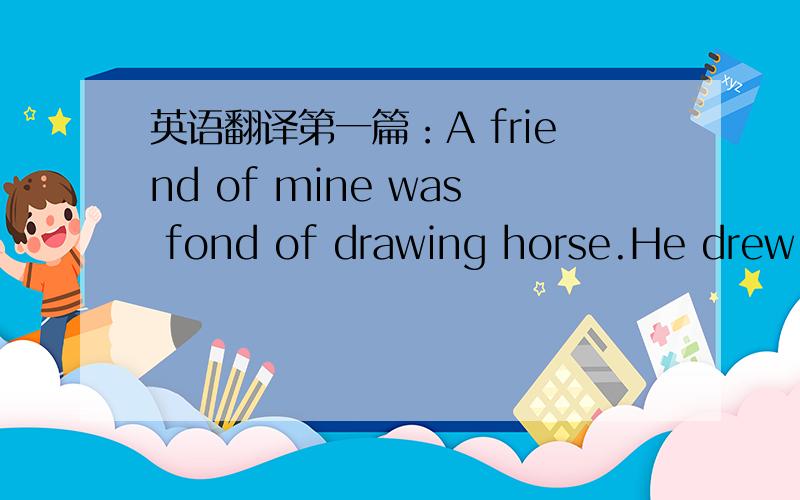 英语翻译第一篇：A friend of mine was fond of drawing horse.He drew t
