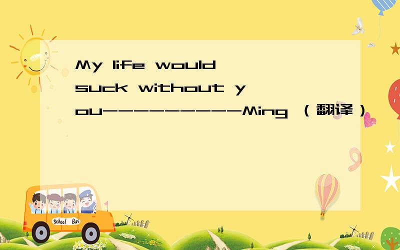 My life would suck without you---------Ming （翻译）
