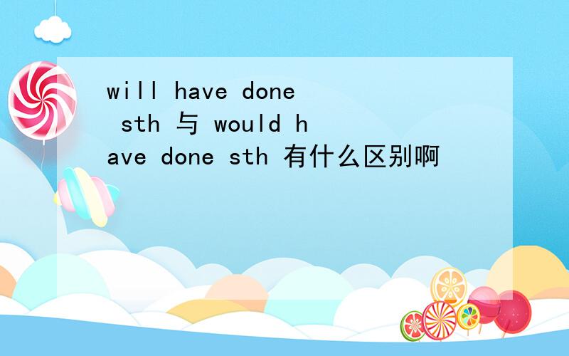 will have done sth 与 would have done sth 有什么区别啊