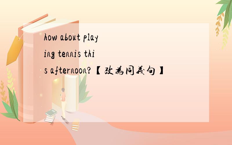 how about playing tennis this afternoon?【改为同义句】
