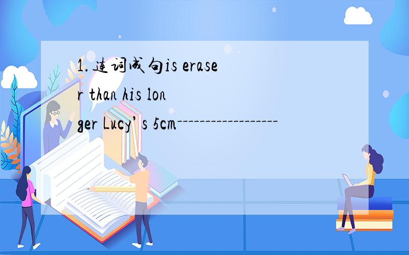 1.连词成句is eraser than his longer Lucy’s 5cm－－－－－－－－－－－－－－－－－－