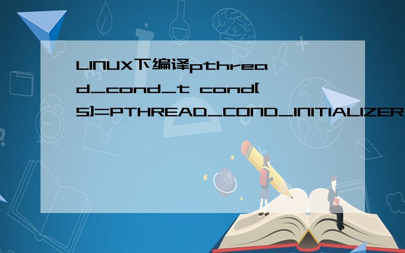 LINUX下编译pthread_cond_t cond[5]=PTHREAD_COND_INITIALIZER;