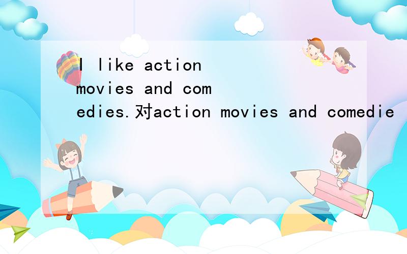 I like action movies and comedies.对action movies and comedie
