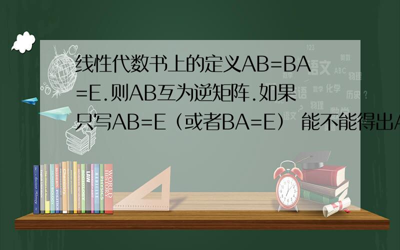 线性代数书上的定义AB=BA=E.则AB互为逆矩阵.如果只写AB=E（或者BA=E） 能不能得出A是B的逆矩阵的结论?