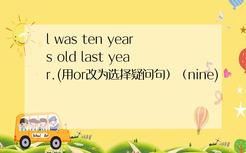 l was ten years old last year.(用or改为选择疑问句）（nine)