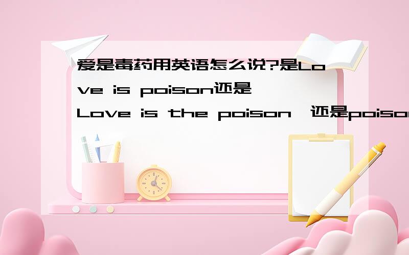 爱是毒药用英语怎么说?是Love is poison还是Love is the poison,还是poison love