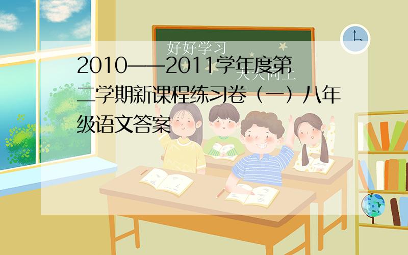 2010——2011学年度第二学期新课程练习卷（一）八年级语文答案
