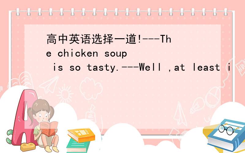 高中英语选择一道!---The chicken soup is so tasty.---Well ,at least i