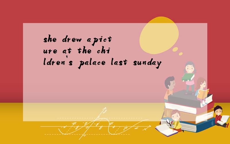 she drew apicture at the children`s palace last sunday
