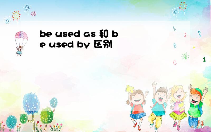 be used as 和 be used by 区别
